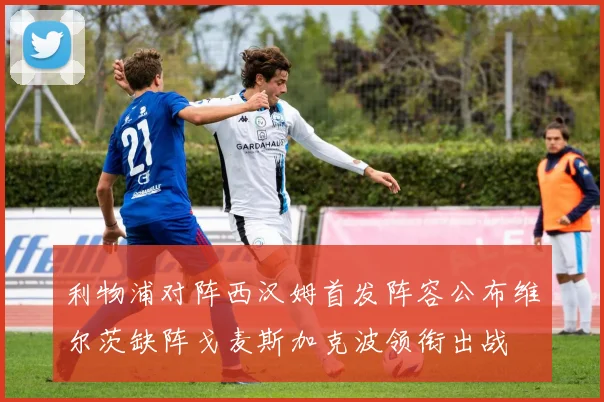 利物浦对阵西汉姆首发阵容公布维尔茨缺阵戈麦斯加克波领衔出战