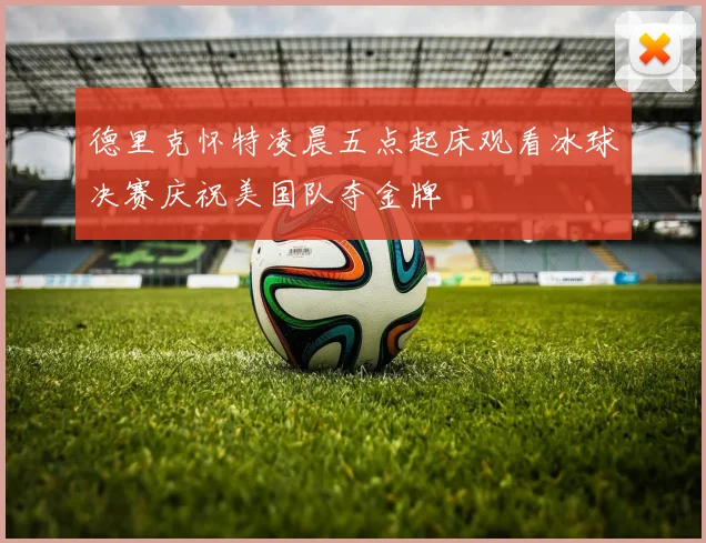 德里克怀特凌晨五点起床观看冰球决赛庆祝美国队夺金牌