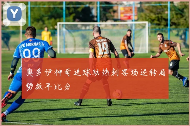 奥多伊神奇进球助热刺客场逆转局势扳平比分