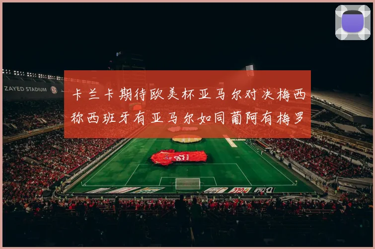 卡兰卡期待欧美杯亚马尔对决梅西称西班牙有亚马尔如同葡阿有梅罗