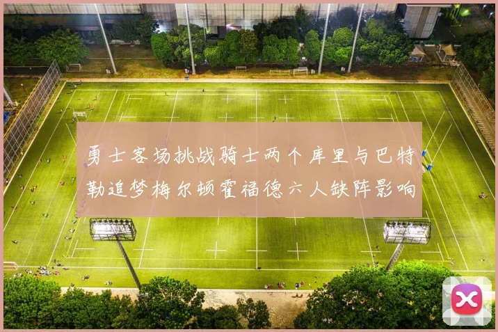 勇士客场挑战骑士两个库里与巴特勒追梦梅尔顿霍福德六人缺阵影响比赛走势
