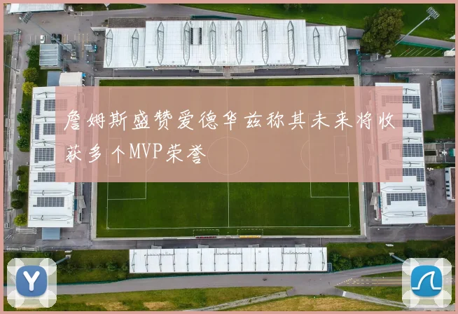 詹姆斯盛赞爱德华兹称其未来将收获多个MVP荣誉