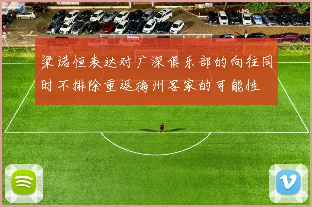 梁诺恒表达对广深俱乐部的向往同时不排除重返梅州客家的可能性