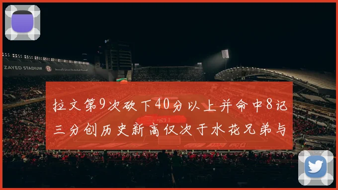 拉文第9次砍下40分以上并命中8记三分创历史新高仅次于水花兄弟与表演者
