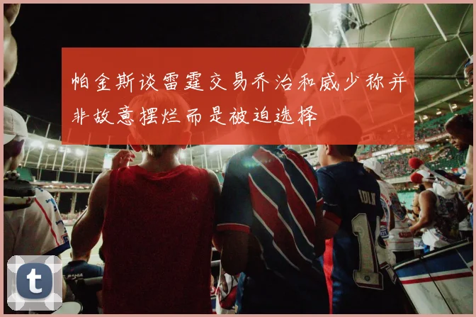 帕金斯谈雷霆交易乔治和威少称并非故意摆烂而是被迫选择