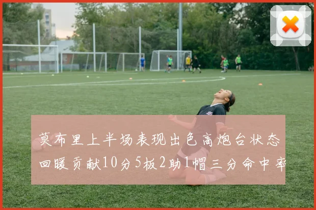 莫布里上半场表现出色高炮台状态回暖贡献10分5板2助1帽三分命中率高达66