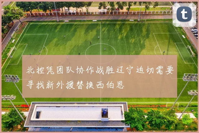 北控凭团队协作战胜辽宁迫切需要寻找新外援替换西伯恩