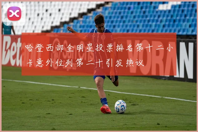 哈登西部全明星投票排名第十二小卡意外位列第二十引发热议