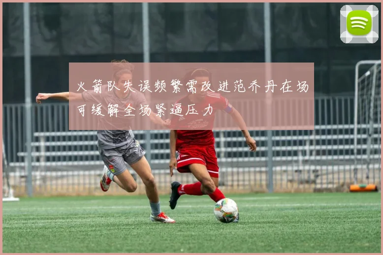 火箭队失误频繁需改进范乔丹在场可缓解全场紧逼压力