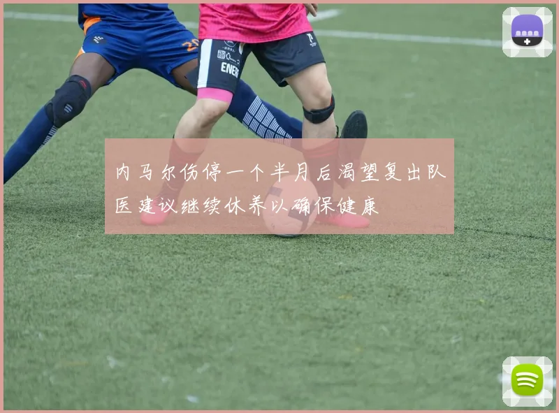 内马尔伤停一个半月后渴望复出队医建议继续休养以确保健康