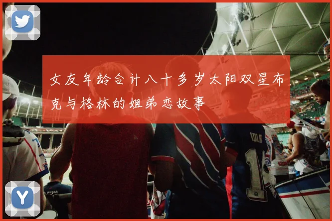 女友年龄合计八十多岁太阳双星布克与格林的姐弟恋故事