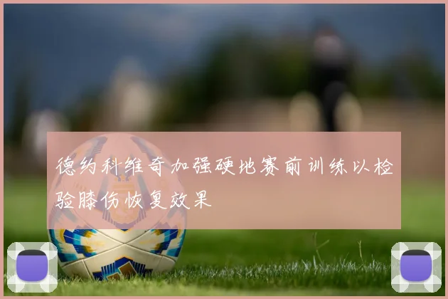 德约科维奇加强硬地赛前训练以检验膝伤恢复效果